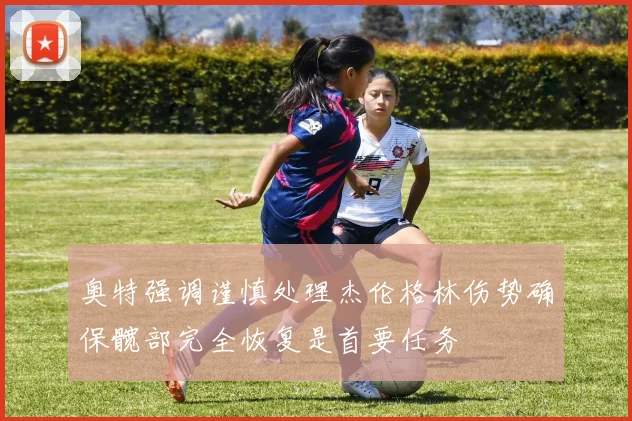 奥特强调谨慎处理杰伦格林伤势确保髋部完全恢复是首要任务