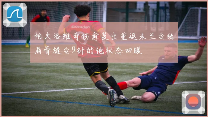 帕夫洛维奇伤愈复出重返米兰合练眉骨缝合9针的他状态回暖