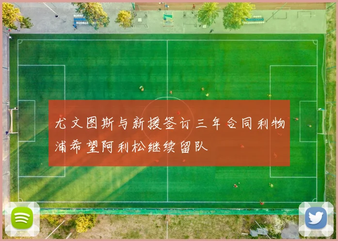 尤文图斯与新援签订三年合同利物浦希望阿利松继续留队