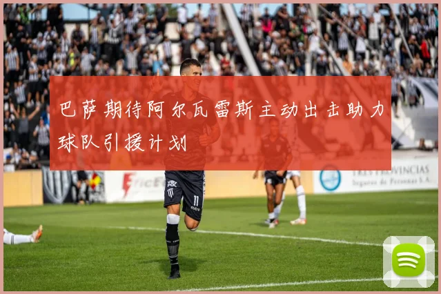 巴萨期待阿尔瓦雷斯主动出击助力球队引援计划