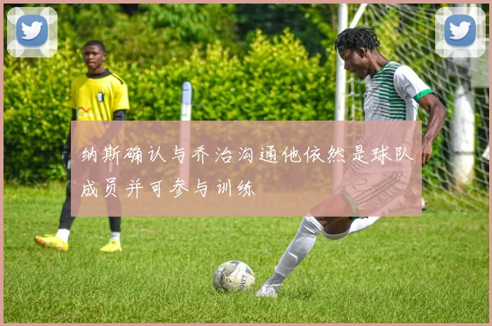 纳斯确认与乔治沟通他依然是球队成员并可参与训练