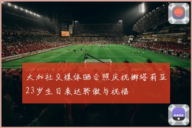 大加社交媒体晒合照庆祝娜塔莉亚23岁生日表达骄傲与祝福