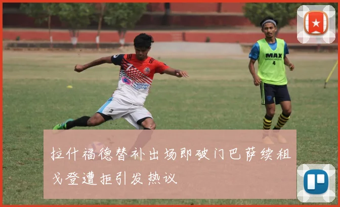 拉什福德替补出场即破门巴萨续租戈登遭拒引发热议