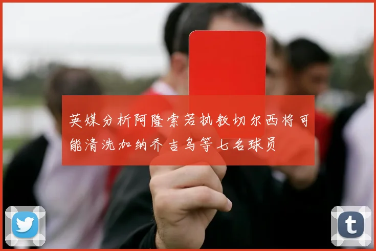 英媒分析阿隆索若执教切尔西将可能清洗加纳乔吉乌等七名球员