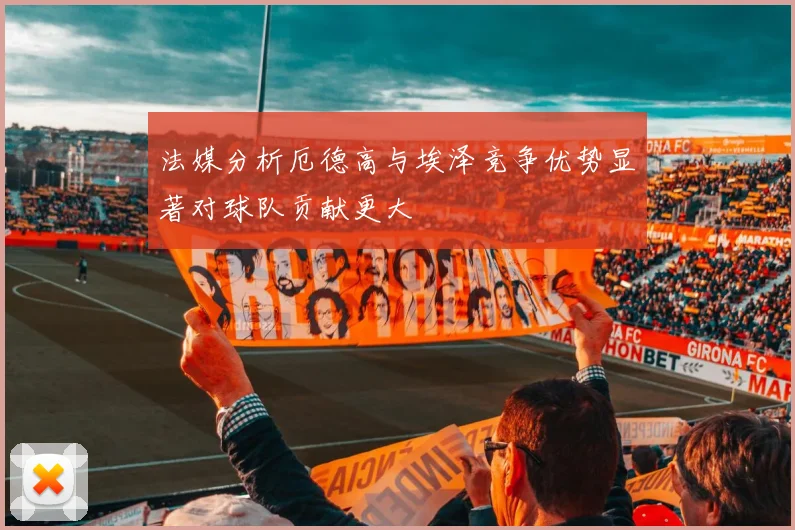 法媒分析厄德高与埃泽竞争优势显著对球队贡献更大