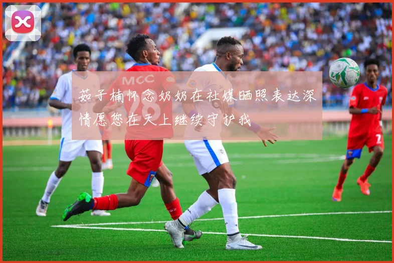 茹子楠怀念奶奶在社媒晒照表达深情愿您在天上继续守护我