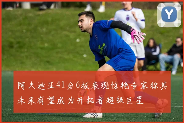 阿夫迪亚41分6板表现惊艳专家称其未来有望成为开拓者超级巨星