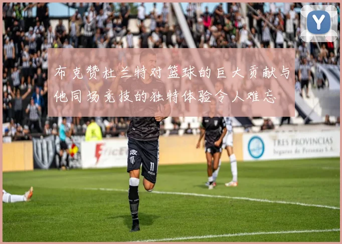 布克赞杜兰特对篮球的巨大贡献与他同场竞技的独特体验令人难忘