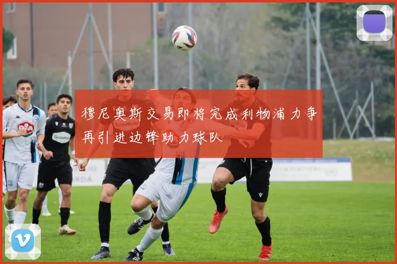 穆尼奥斯交易即将完成利物浦力争再引进边锋助力球队