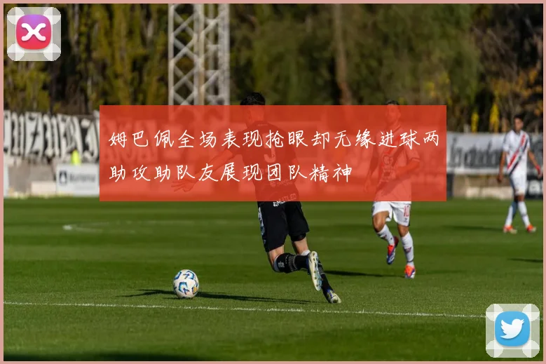姆巴佩全场表现抢眼却无缘进球两助攻助队友展现团队精神