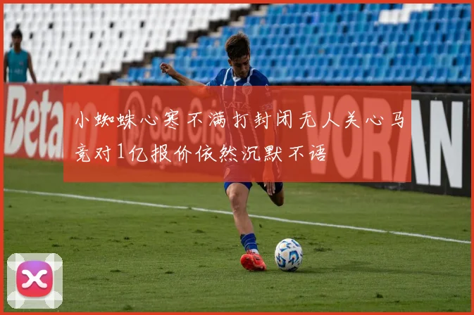 小蜘蛛心寒不满打封闭无人关心马竞对1亿报价依然沉默不语