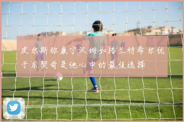 皮尔斯称康宁汉姆如格兰特希尔优于东契奇是他心中的最佳选择