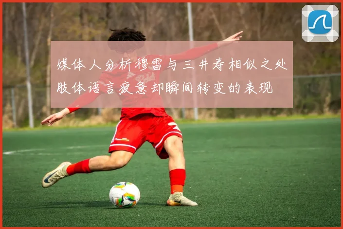 媒体人分析穆雷与三井寿相似之处肢体语言疲惫却瞬间转变的表现