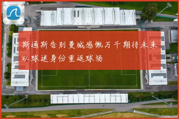 斯通斯告别曼城感慨万千期待未来以球迷身份重返球场