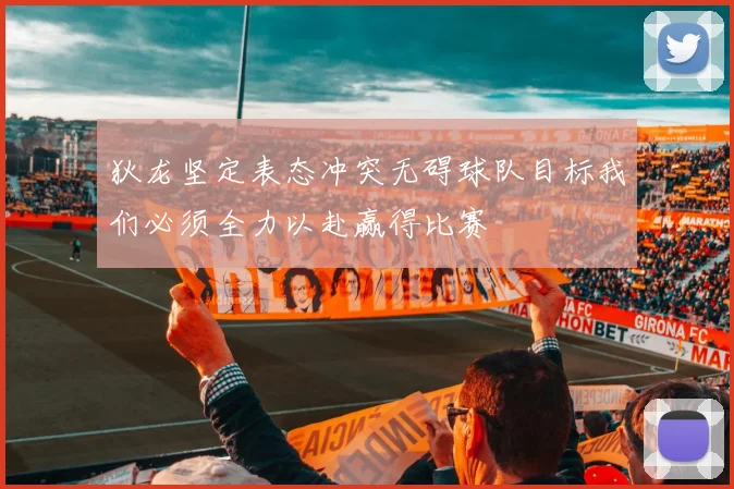 狄龙坚定表态冲突无碍球队目标我们必须全力以赴赢得比赛