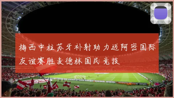 梅西中柱苏牙补射助力迈阿密国际友谊赛胜麦德林国民竞技