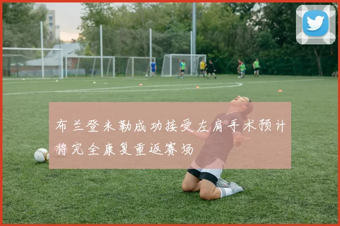 布兰登米勒成功接受左肩手术预计将完全康复重返赛场