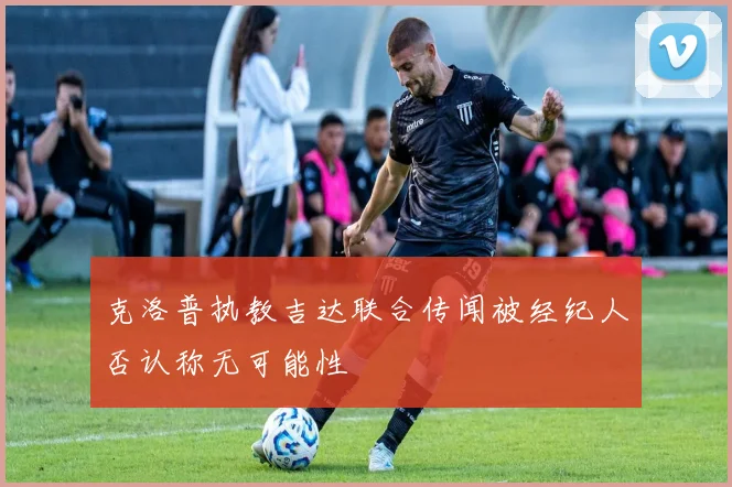 克洛普执教吉达联合传闻被经纪人否认称无可能性
